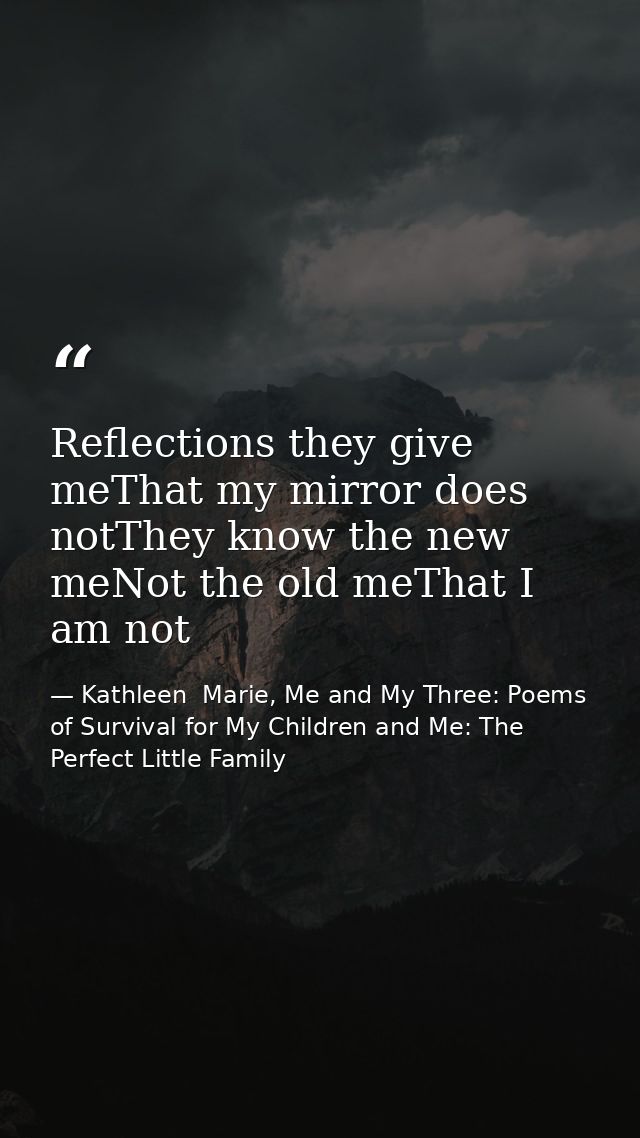 Reflections they give meThat my mirror does notThey know the new meNot the old meThat I am not — Kathleen  Marie, Me and My Three: Poems of Survival for My Children and Me: The Perfect Little Family