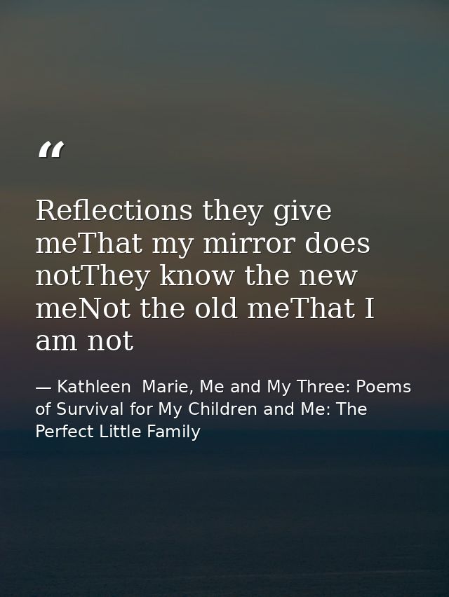 Reflections they give meThat my mirror does notThey know the new meNot the old meThat I am not — Kathleen  Marie, Me and My Three: Poems of Survival for My Children and Me: The Perfect Little Family