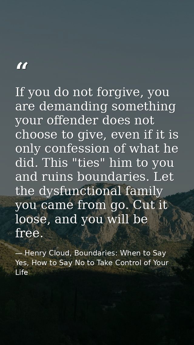 If you do not forgive, you are demanding something your offender does not choose to give, even if it is only confession  — Henry Cloud, Boundaries: When to Say Yes, How to Say No to Take Control of Your Life