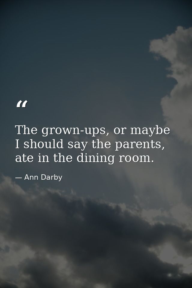 The grown-ups, or maybe I should say the parents, ate in the dining room. — Ann Darby