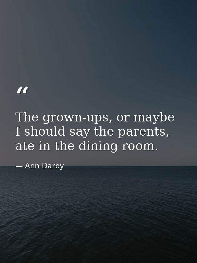 The grown-ups, or maybe I should say the parents, ate in the dining room. — Ann Darby