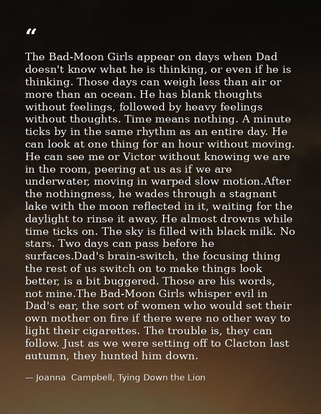 The Bad-Moon Girls appear on days when Dad doesn't know what he is thinking, or even if he is thinking. Those days can w — Joanna  Campbell, Tying Down the Lion
