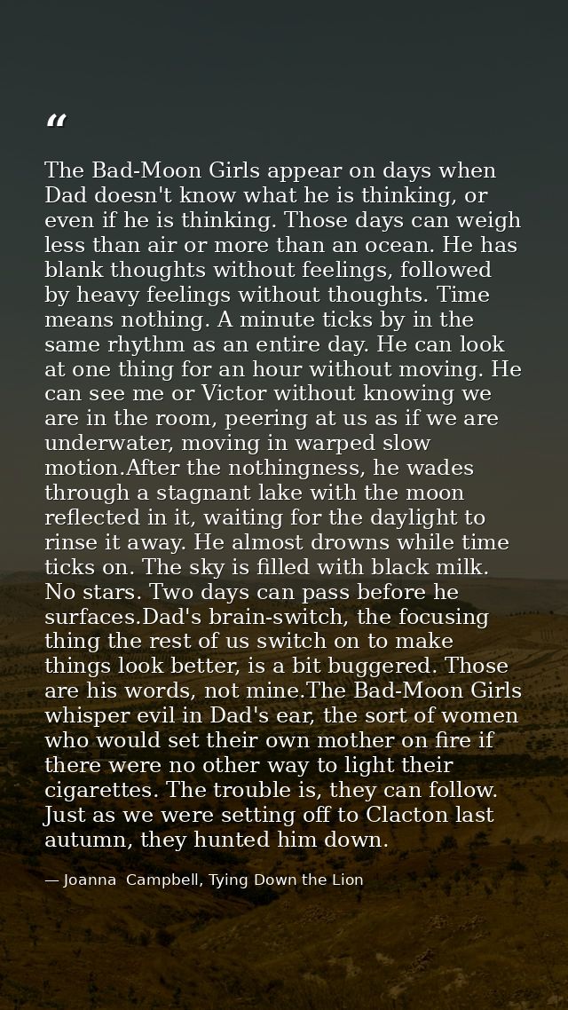 The Bad-Moon Girls appear on days when Dad doesn't know what he is thinking, or even if he is thinking. Those days can w — Joanna  Campbell, Tying Down the Lion