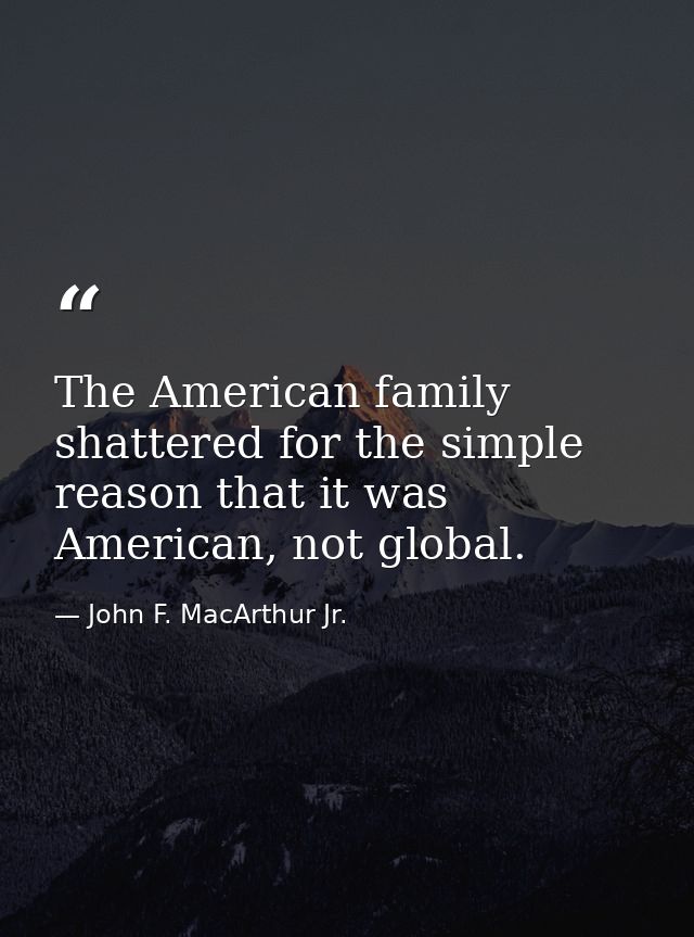 The American family shattered for the simple reason that it was American, not global. — John F. MacArthur Jr.
