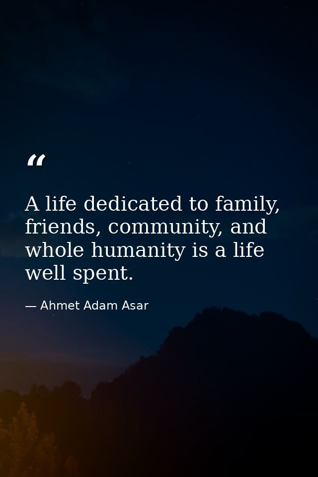 A life dedicated to family, friends, community, and whole humanity is a life well spent. — Ahmet Adam Asar