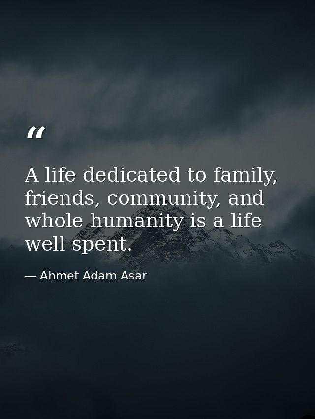A life dedicated to family, friends, community, and whole humanity is a life well spent. — Ahmet Adam Asar
