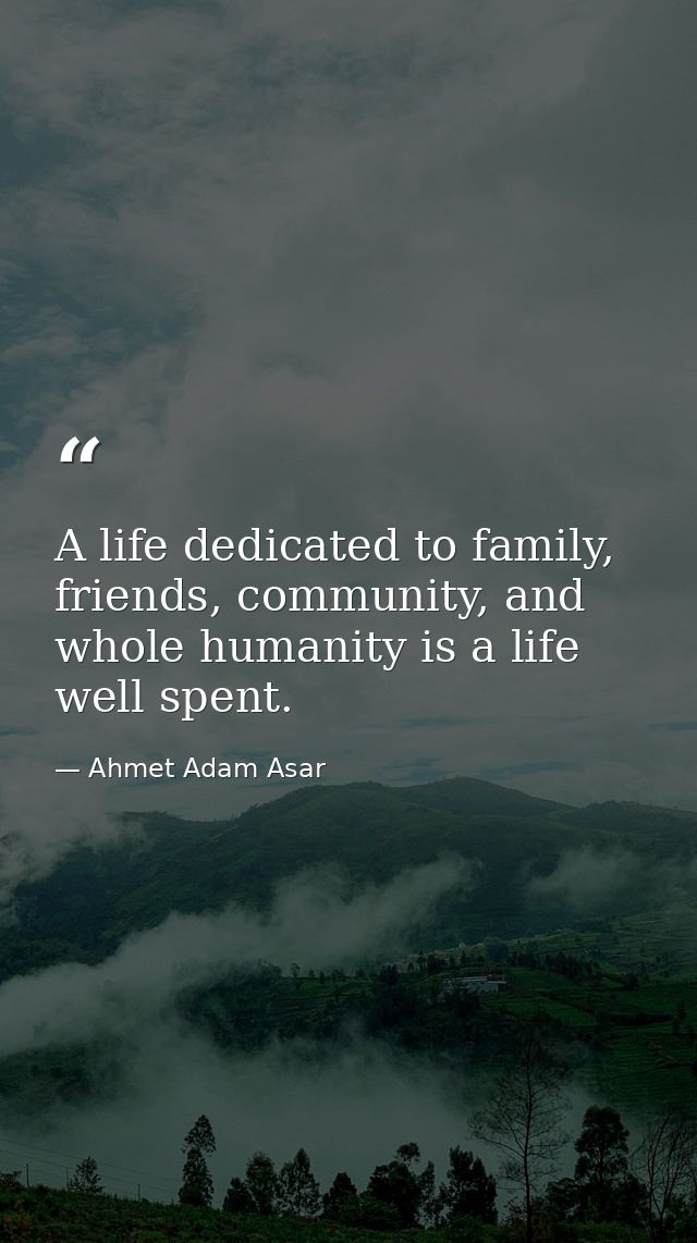 A life dedicated to family, friends, community, and whole humanity is a life well spent. — Ahmet Adam Asar