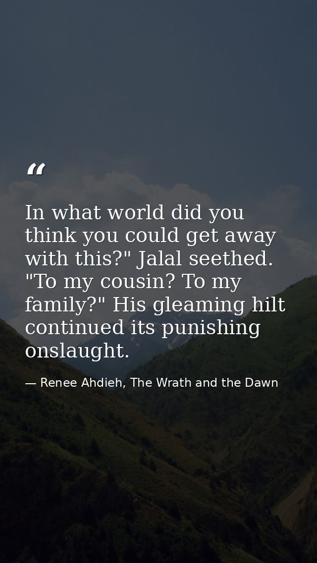 In what world did you think you could get away with this?" Jalal seethed. "To my cousin? To my family?" His gleaming hil — Renee Ahdieh, The Wrath and the Dawn