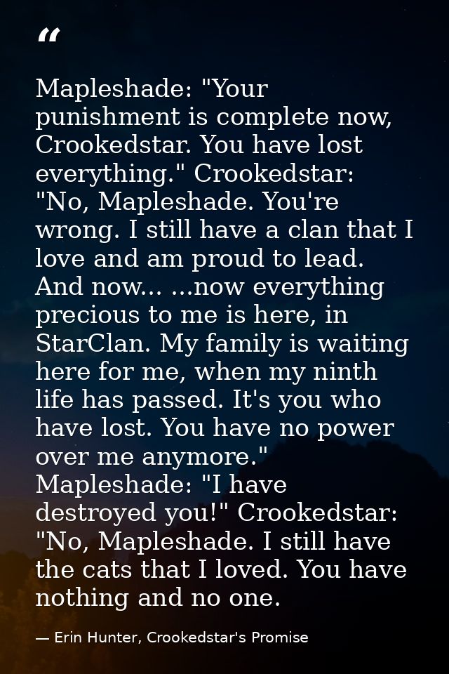 Mapleshade: "Your punishment is complete now, Crookedstar. You have lost everything." Crookedstar: "No, Mapleshade. You' — Erin Hunter, Crookedstar's Promise