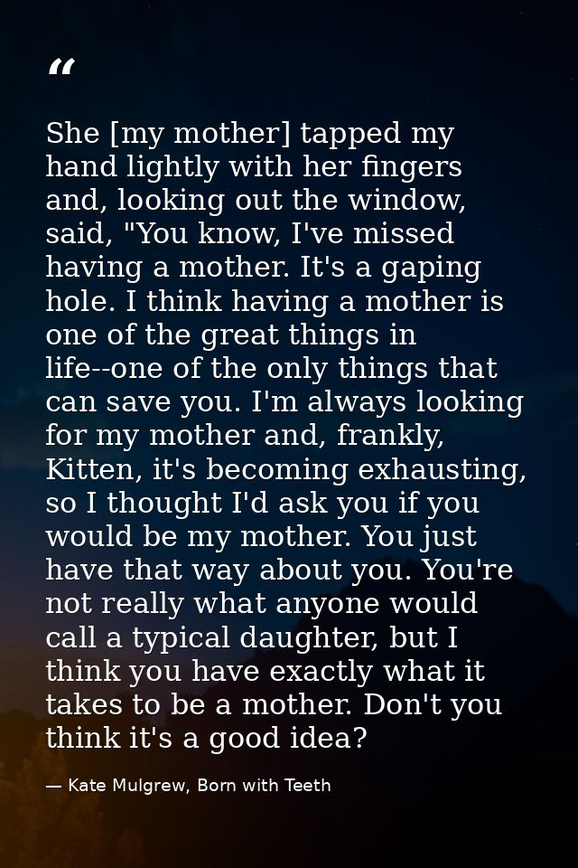 She [my mother] tapped my hand lightly with her fingers and, looking out the window, said, "You know, I've missed having — Kate Mulgrew, Born with Teeth