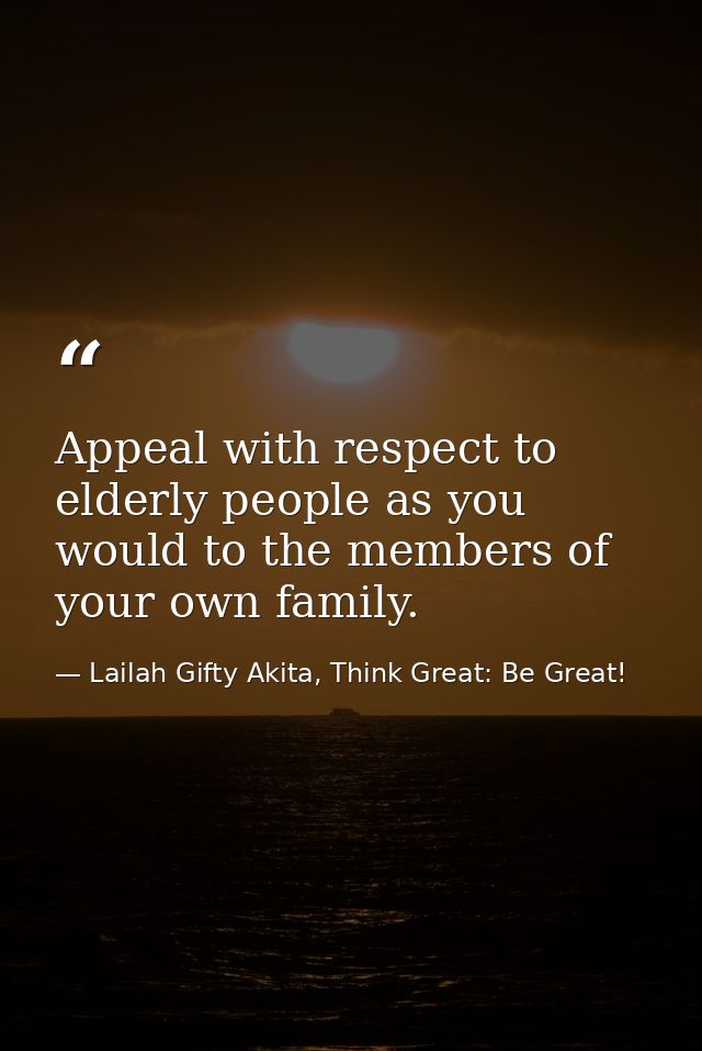 Appeal with respect to elderly people as you would to the members of your own family. — Lailah Gifty Akita, Think Great: Be Great!