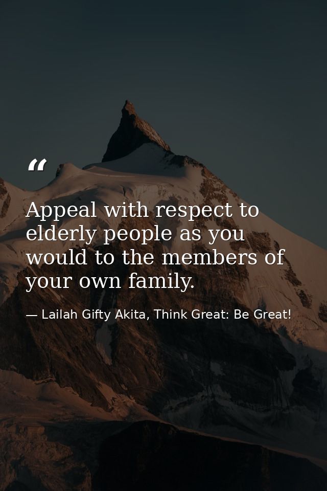 Appeal with respect to elderly people as you would to the members of your own family. — Lailah Gifty Akita, Think Great: Be Great!