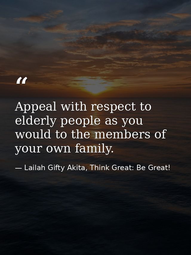 Appeal with respect to elderly people as you would to the members of your own family. — Lailah Gifty Akita, Think Great: Be Great!