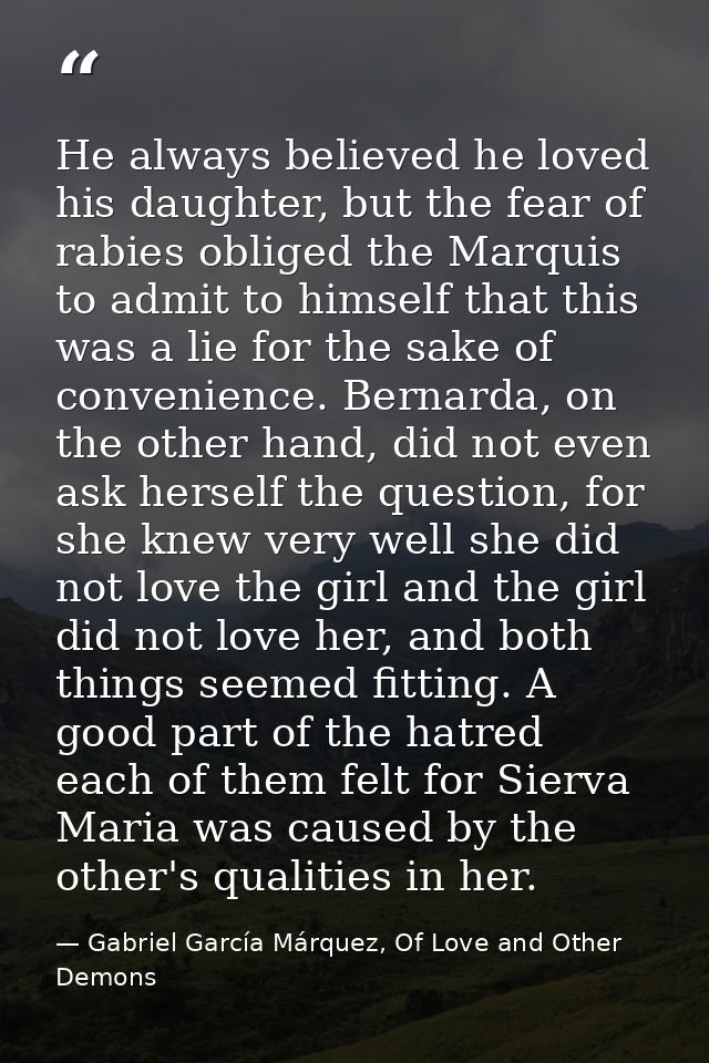 He always believed he loved his daughter, but the fear of rabies obliged the Marquis to admit to himself that this was a — Gabriel García Márquez, Of Love and Other Demons