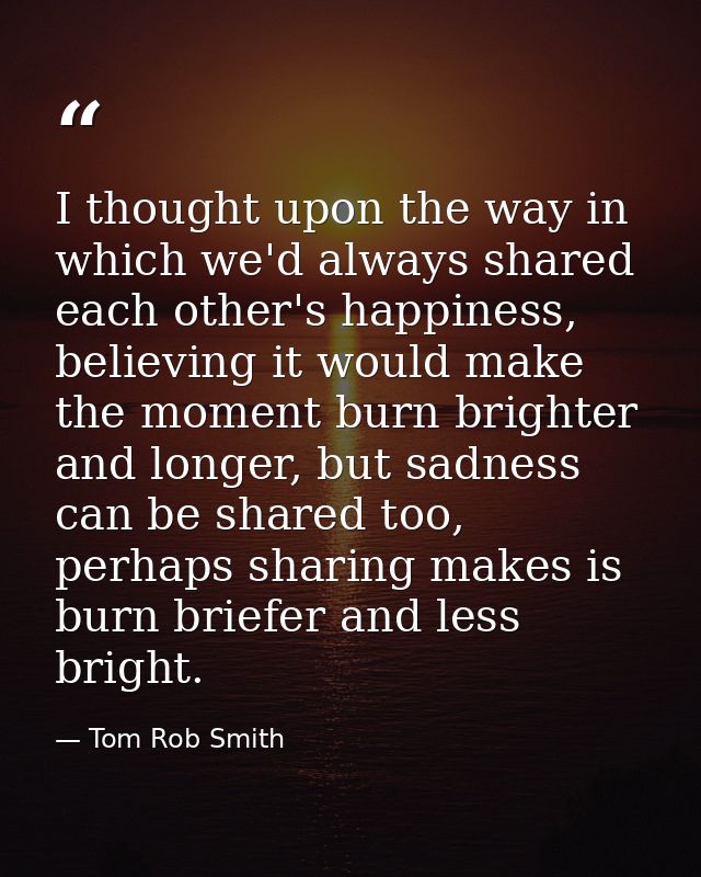 I thought upon the way in which we'd always shared each other's happiness, believing it would make the moment burn brigh — Tom Rob Smith