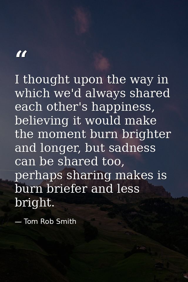 I thought upon the way in which we'd always shared each other's happiness, believing it would make the moment burn brigh — Tom Rob Smith