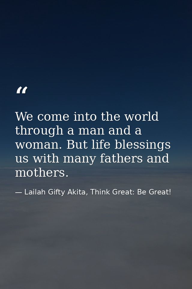 We come into the world through a man and a woman. But life blessings us with many fathers and mothers. — Lailah Gifty Akita, Think Great: Be Great!