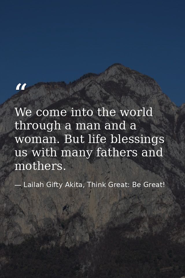 We come into the world through a man and a woman. But life blessings us with many fathers and mothers. — Lailah Gifty Akita, Think Great: Be Great!