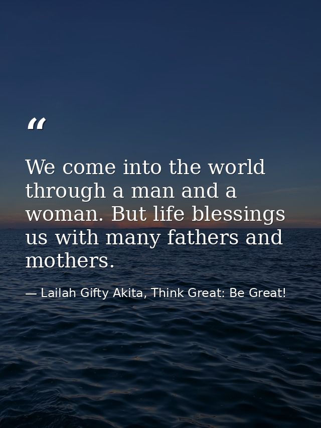 We come into the world through a man and a woman. But life blessings us with many fathers and mothers. — Lailah Gifty Akita, Think Great: Be Great!
