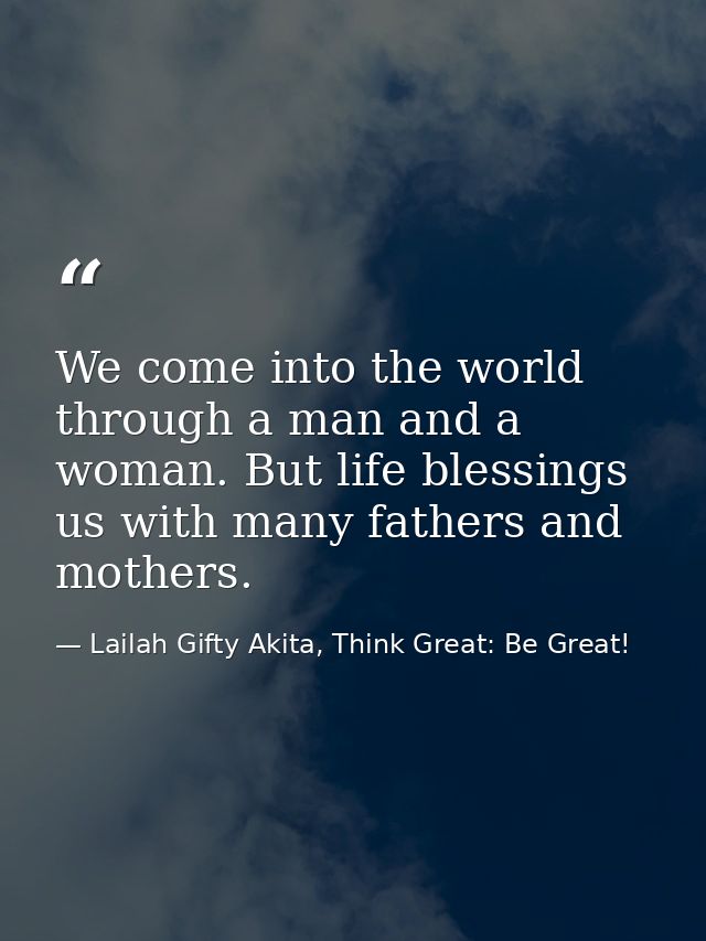 We come into the world through a man and a woman. But life blessings us with many fathers and mothers. — Lailah Gifty Akita, Think Great: Be Great!
