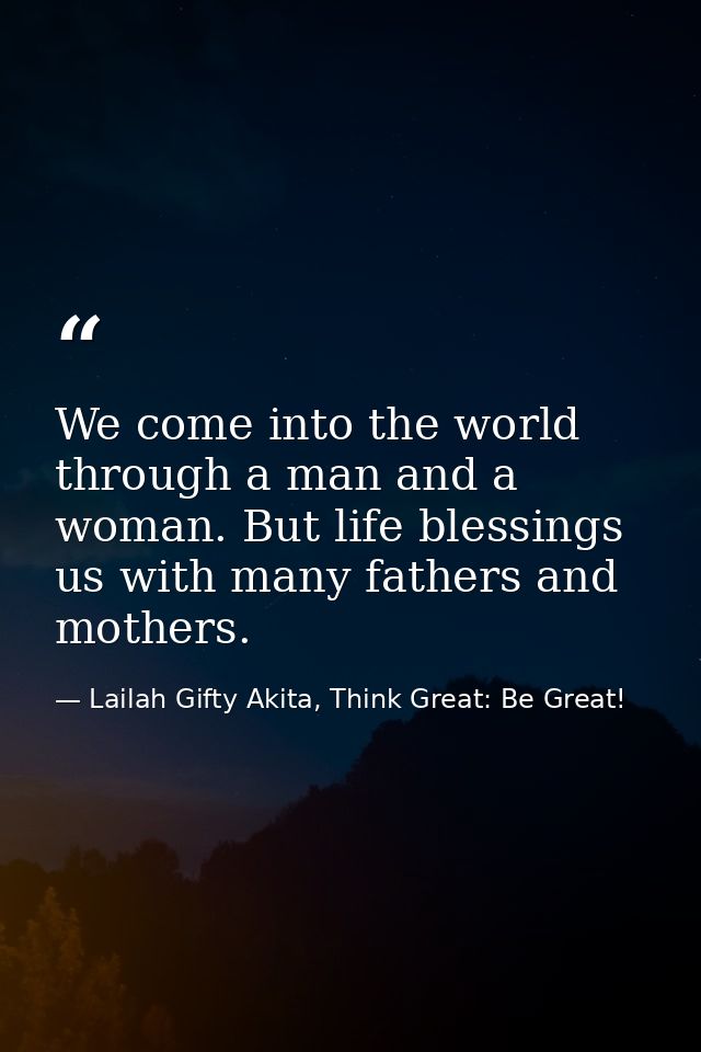 We come into the world through a man and a woman. But life blessings us with many fathers and mothers. — Lailah Gifty Akita, Think Great: Be Great!