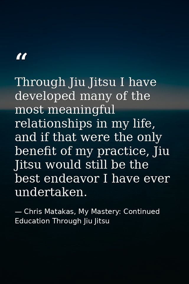 Through Jiu Jitsu I have developed many of the most meaningful relationships in my life, and if that were the only benef — Chris Matakas, My Mastery: Continued Education Through Jiu Jitsu