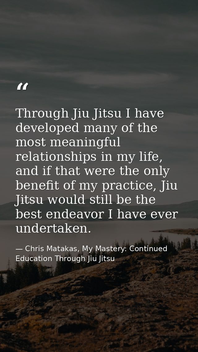 Through Jiu Jitsu I have developed many of the most meaningful relationships in my life, and if that were the only benef — Chris Matakas, My Mastery: Continued Education Through Jiu Jitsu