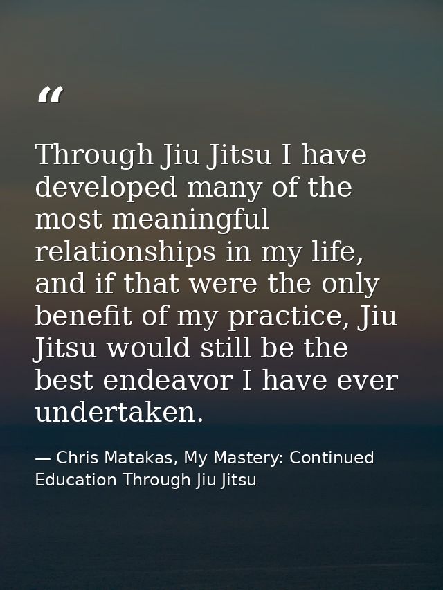 Through Jiu Jitsu I have developed many of the most meaningful relationships in my life, and if that were the only benef — Chris Matakas, My Mastery: Continued Education Through Jiu Jitsu