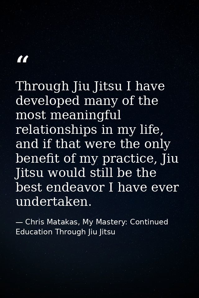 Through Jiu Jitsu I have developed many of the most meaningful relationships in my life, and if that were the only benef — Chris Matakas, My Mastery: Continued Education Through Jiu Jitsu