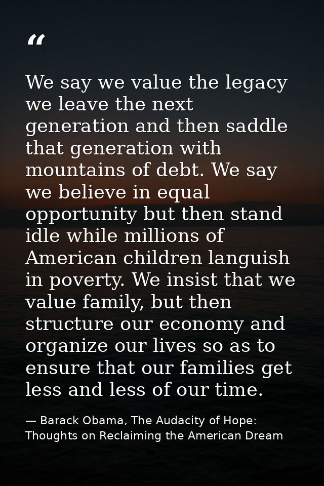 We say we value the legacy we leave the next generation and then saddle that generation with mountains of debt. We say w — Barack Obama, The Audacity of Hope: Thoughts on Reclaiming the American Dream