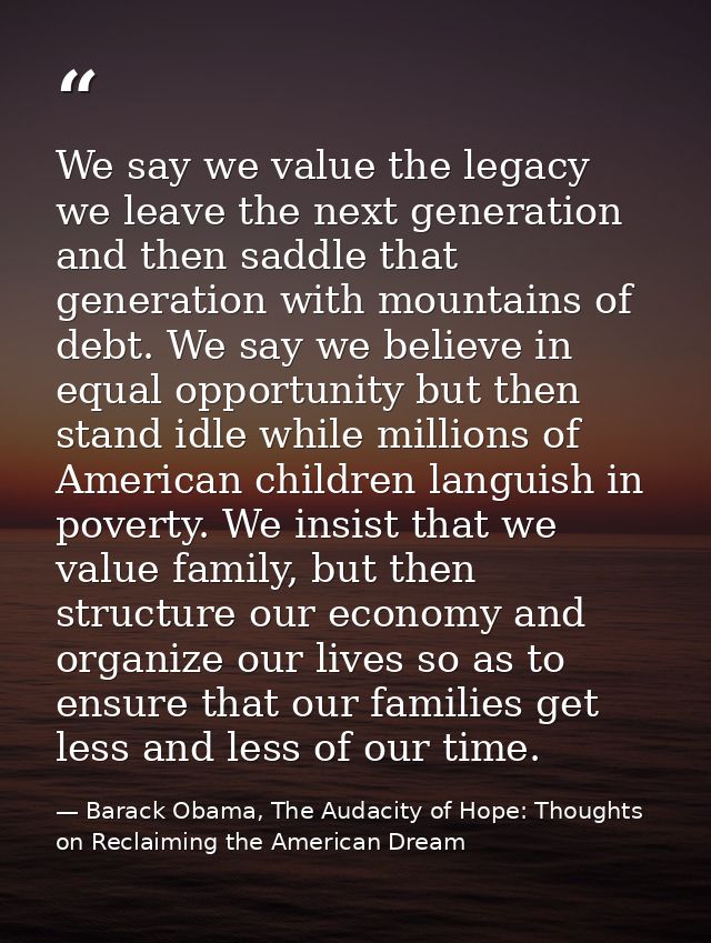 We say we value the legacy we leave the next generation and then saddle that generation with mountains of debt. We say w — Barack Obama, The Audacity of Hope: Thoughts on Reclaiming the American Dream
