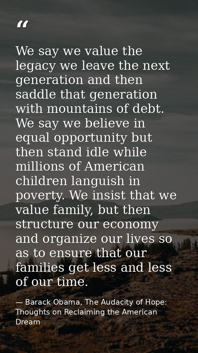 We say we value the legacy we leave the next generation and then saddle that generation with mountains of debt. We say w — Barack Obama, The Audacity of Hope: Thoughts on Reclaiming the American Dream