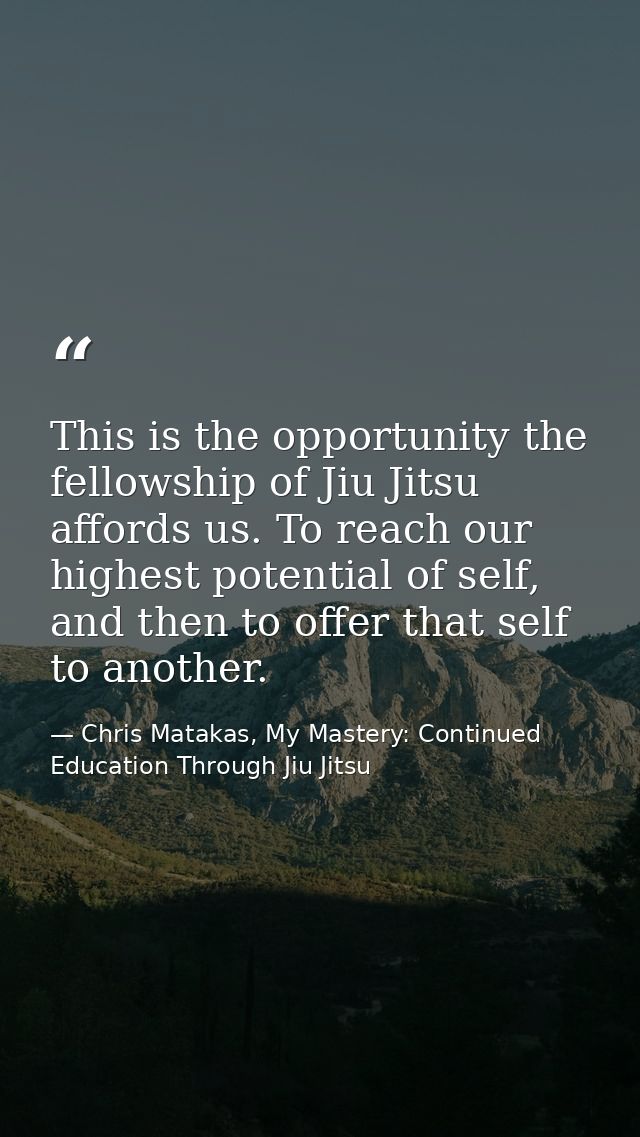 This is the opportunity the fellowship of Jiu Jitsu affords us. To reach our highest potential of self, and then to offe — Chris Matakas, My Mastery: Continued Education Through Jiu Jitsu