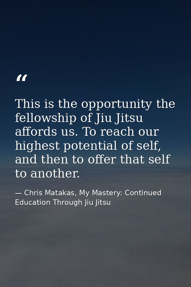 This is the opportunity the fellowship of Jiu Jitsu affords us. To reach our highest potential of self, and then to offe — Chris Matakas, My Mastery: Continued Education Through Jiu Jitsu