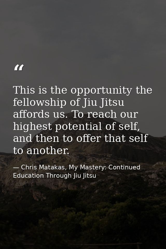 This is the opportunity the fellowship of Jiu Jitsu affords us. To reach our highest potential of self, and then to offe — Chris Matakas, My Mastery: Continued Education Through Jiu Jitsu