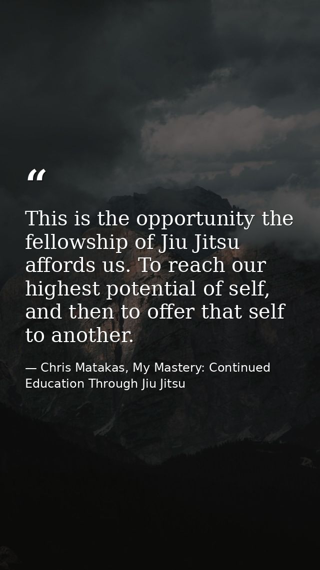 This is the opportunity the fellowship of Jiu Jitsu affords us. To reach our highest potential of self, and then to offe — Chris Matakas, My Mastery: Continued Education Through Jiu Jitsu