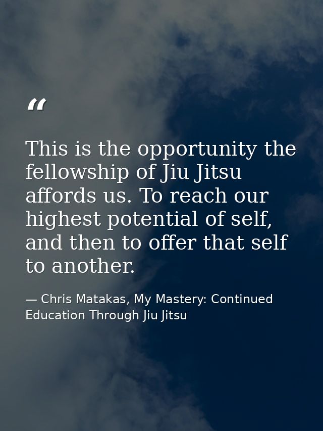 This is the opportunity the fellowship of Jiu Jitsu affords us. To reach our highest potential of self, and then to offe — Chris Matakas, My Mastery: Continued Education Through Jiu Jitsu