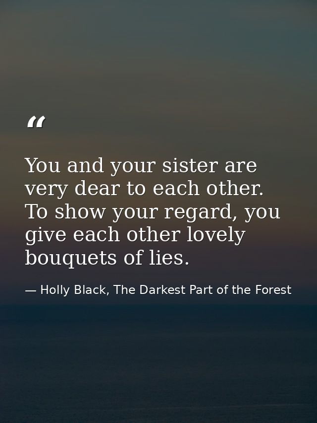 You and your sister are very dear to each other. To show your regard, you give each other lovely bouquets of lies. — Holly Black, The Darkest Part of the Forest
