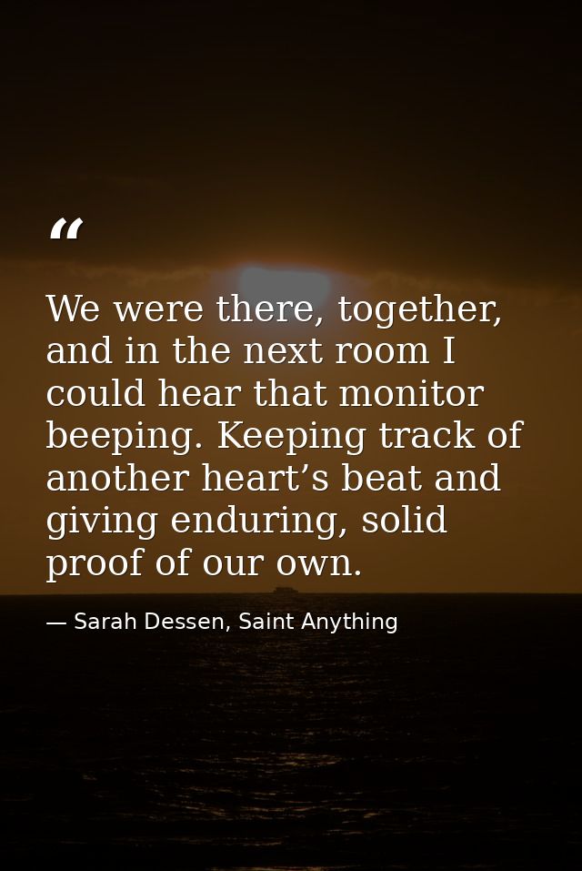 We were there, together, and in the next room I could hear that monitor beeping. Keeping track of another heart’s beat a — Sarah Dessen, Saint Anything