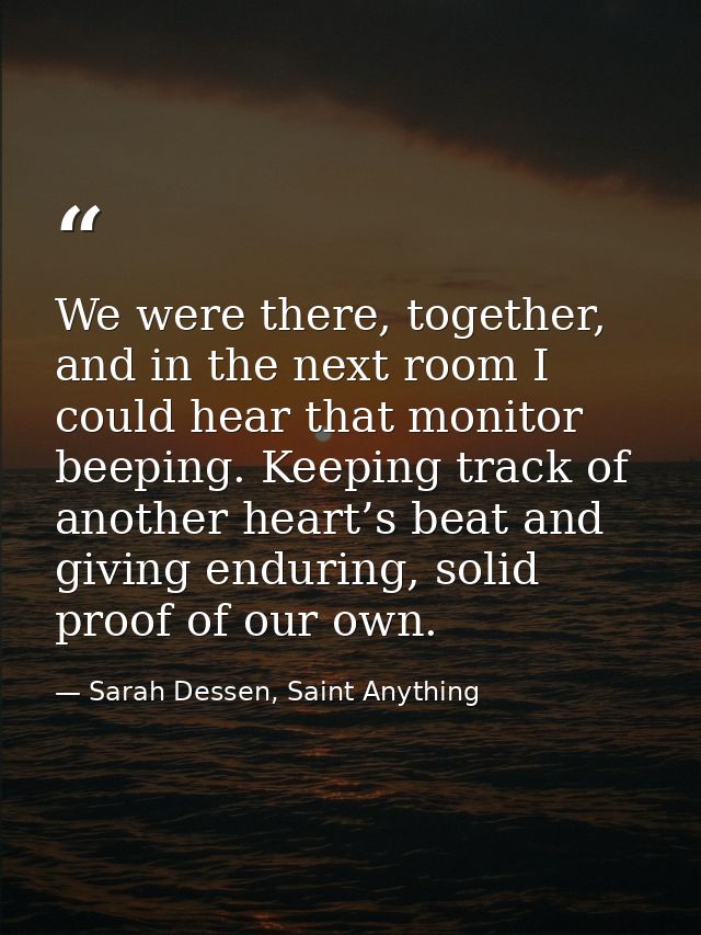 We were there, together, and in the next room I could hear that monitor beeping. Keeping track of another heart’s beat a — Sarah Dessen, Saint Anything