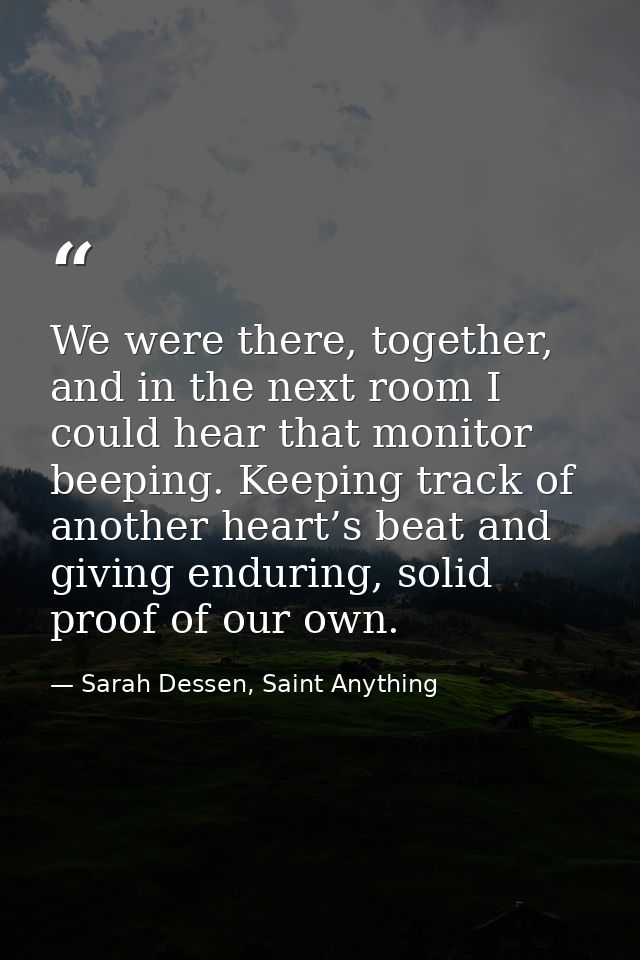 We were there, together, and in the next room I could hear that monitor beeping. Keeping track of another heart’s beat a — Sarah Dessen, Saint Anything