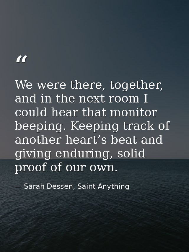 We were there, together, and in the next room I could hear that monitor beeping. Keeping track of another heart’s beat a — Sarah Dessen, Saint Anything