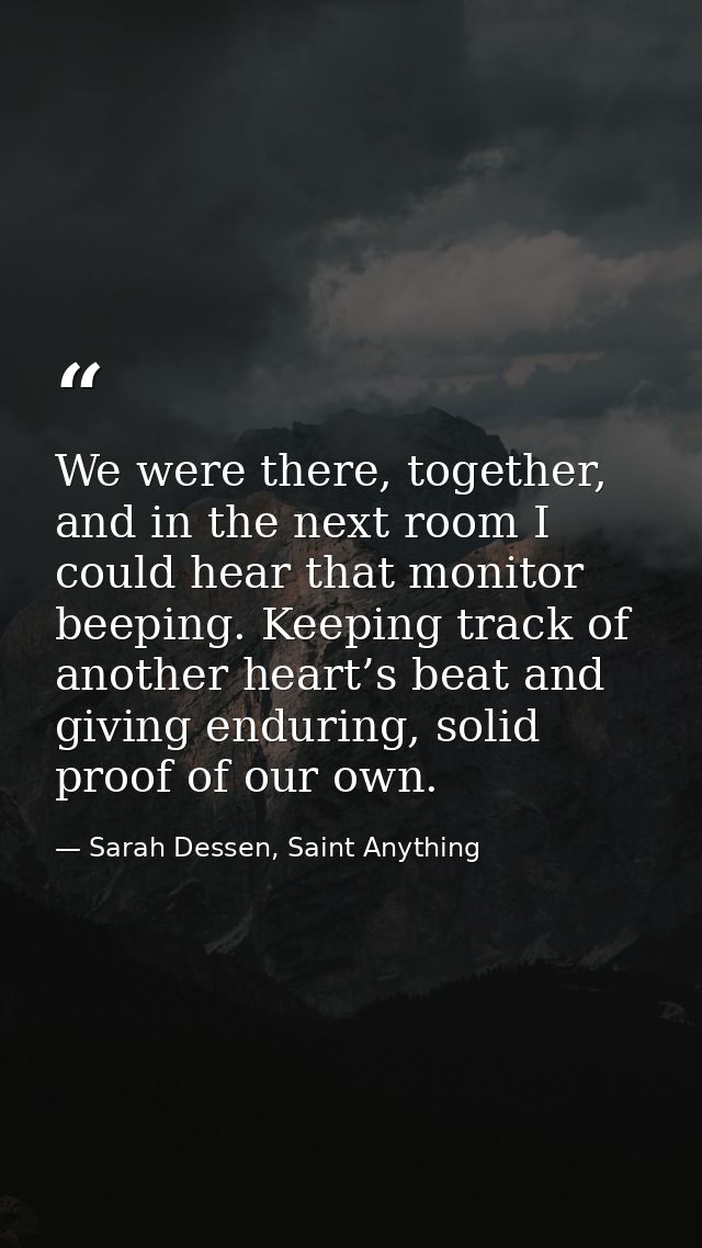 We were there, together, and in the next room I could hear that monitor beeping. Keeping track of another heart’s beat a — Sarah Dessen, Saint Anything