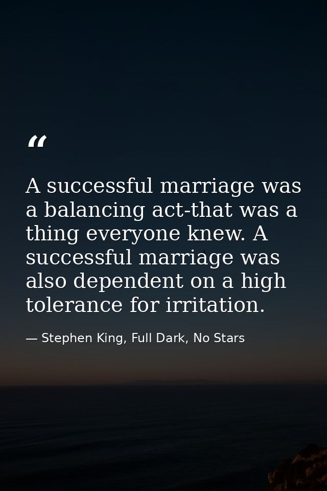 A successful marriage was a balancing act-that was a thing everyone knew. A successful marriage was also dependent on a  — Stephen King, Full Dark, No Stars