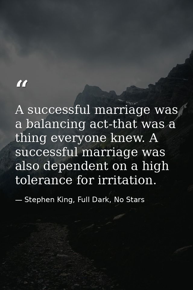 A successful marriage was a balancing act-that was a thing everyone knew. A successful marriage was also dependent on a  — Stephen King, Full Dark, No Stars