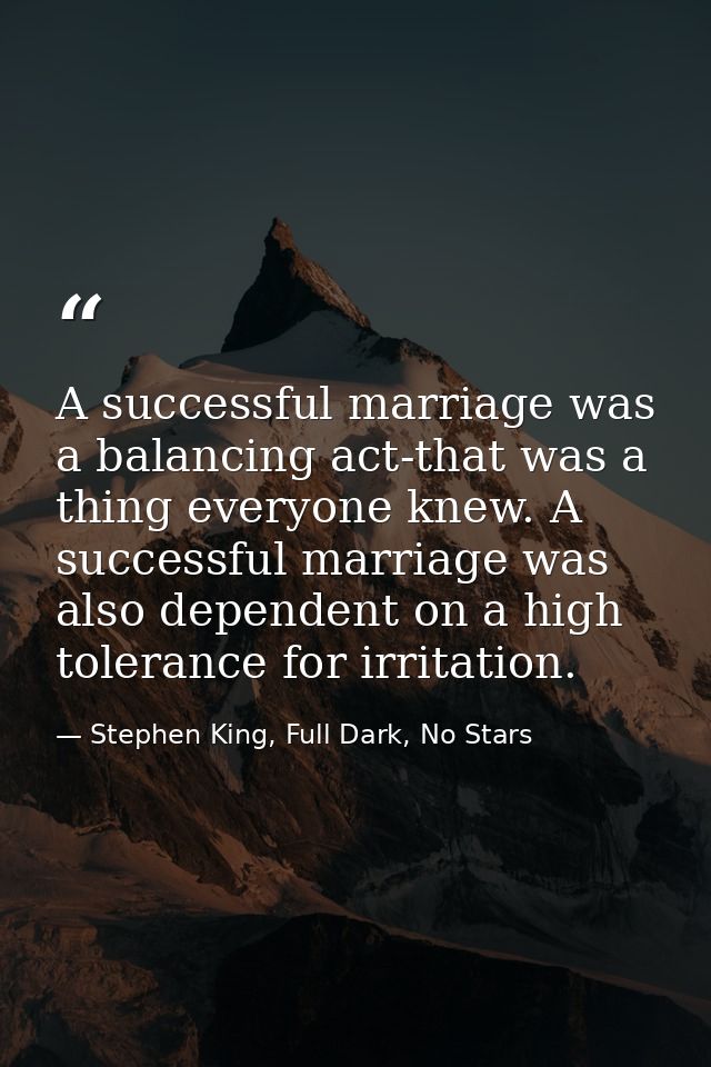 A successful marriage was a balancing act-that was a thing everyone knew. A successful marriage was also dependent on a  — Stephen King, Full Dark, No Stars