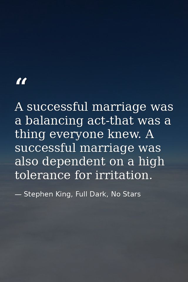 A successful marriage was a balancing act-that was a thing everyone knew. A successful marriage was also dependent on a  — Stephen King, Full Dark, No Stars