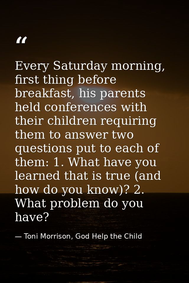 Every Saturday morning, first thing before breakfast, his parents held conferences with their children requiring them to — Toni Morrison, God Help the Child