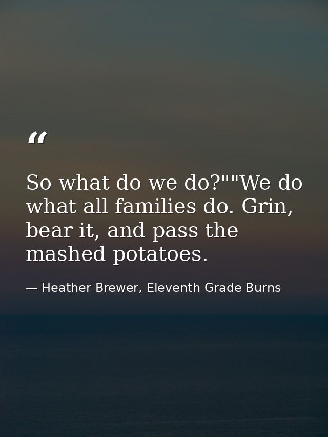 So what do we do?""We do what all families do. Grin, bear it, and pass the mashed potatoes. — Heather Brewer, Eleventh Grade Burns