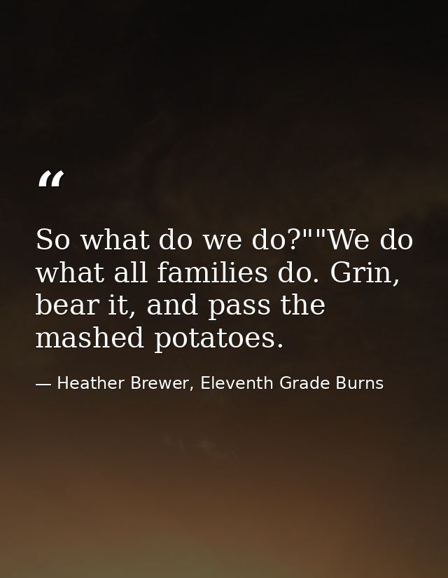 So what do we do?""We do what all families do. Grin, bear it, and pass the mashed potatoes. — Heather Brewer, Eleventh Grade Burns